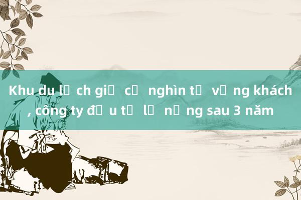 Khu du lịch giả cổ nghìn tỷ vắng khách, công ty đầu tư lỗ nặng sau 3 năm