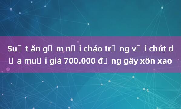 Suất ăn gồm nồi cháo trắng với chút dưa muối giá 700.000 đồng gây xôn xao