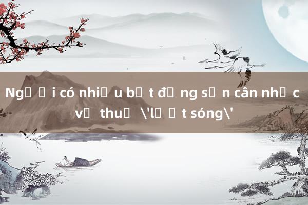 Người có nhiều bất động sản cân nhắc về thuế 'lướt sóng'