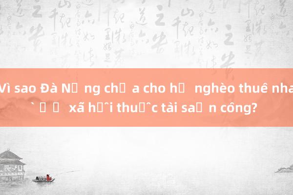 Vì sao Đà Nẵng chưa cho hộ nghèo thuê nhà ở xã hội thuộc tài sản công?