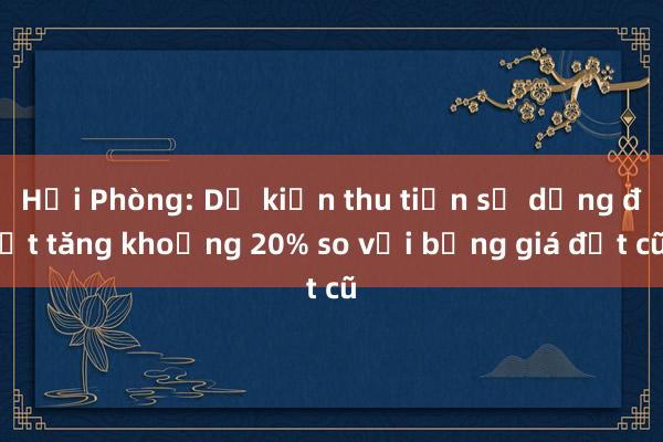 Hải Phòng: Dự kiến thu tiền sử dụng đất tăng khoảng 20% so với bảng giá đất cũ