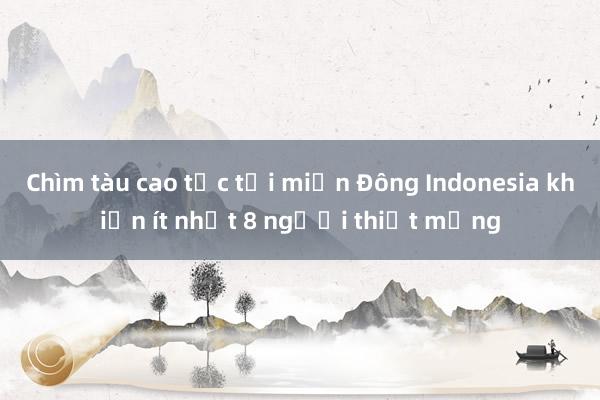 Chìm tàu cao tốc tại miền Đông Indonesia khiến ít nhất 8 người thiệt mạng