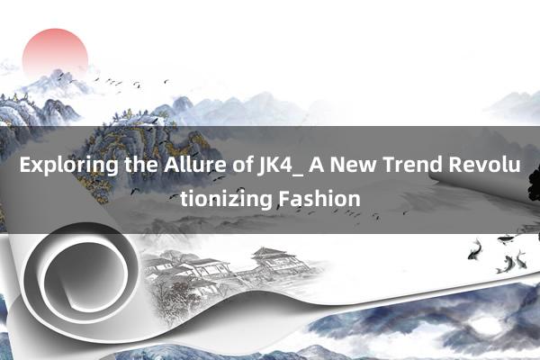 Exploring the Allure of JK4_ A New Trend Revolutionizing Fashion