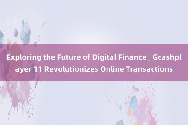 Exploring the Future of Digital Finance_ Gcashplayer 11 Revolutionizes Online Transactions