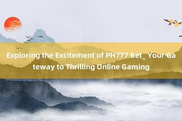 Exploring the Excitement of PH777 Bet_ Your Gateway to Thrilling Online Gaming