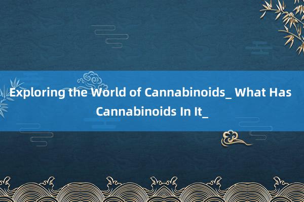 Exploring the World of Cannabinoids_ What Has Cannabinoids In It_