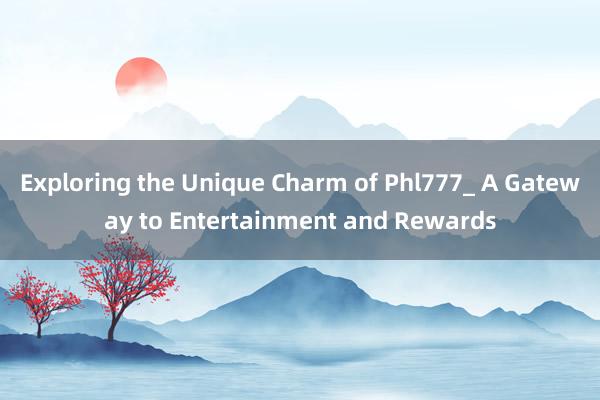 Exploring the Unique Charm of Phl777_ A Gateway to Entertainment and Rewards