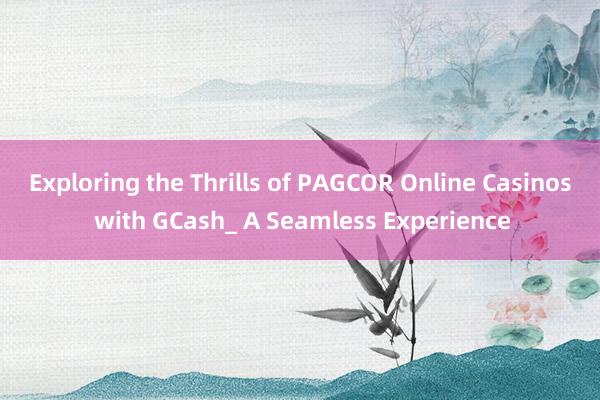 Exploring the Thrills of PAGCOR Online Casinos with GCash_ A Seamless Experience